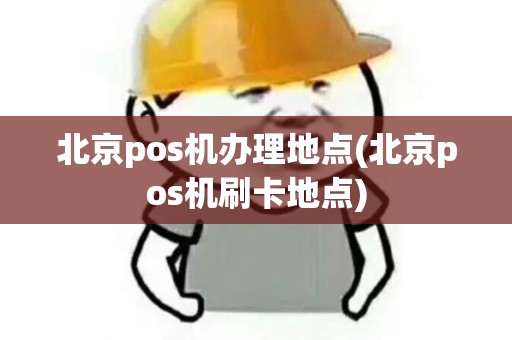 北京pos机办理地点(北京pos机刷卡地点)