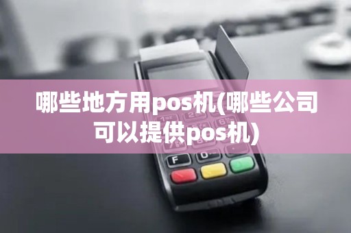 哪些地方用pos机(哪些公司可以提供pos机)