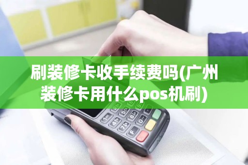 刷装修卡收手续费吗(广州装修卡用什么pos机刷)