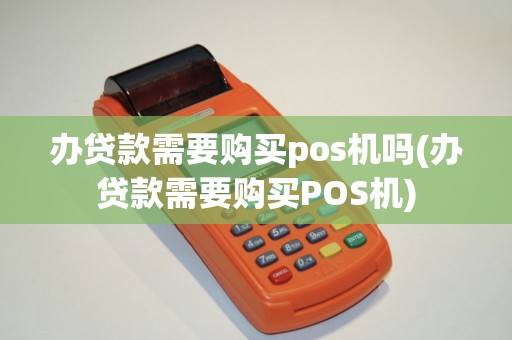 办贷款需要购买pos机吗(办贷款需要购买POS机)