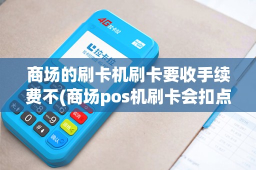 商场的刷卡机刷卡要收手续费不(商场pos机刷卡会扣点吗)