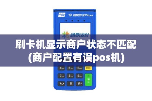 刷卡机显示商户状态不匹配(商户配置有误pos机)