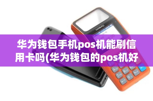 华为钱包手机pos机能刷信用卡吗(华为钱包的pos机好用吗)