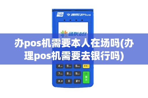 办pos机需要本人在场吗(办理pos机需要去银行吗)