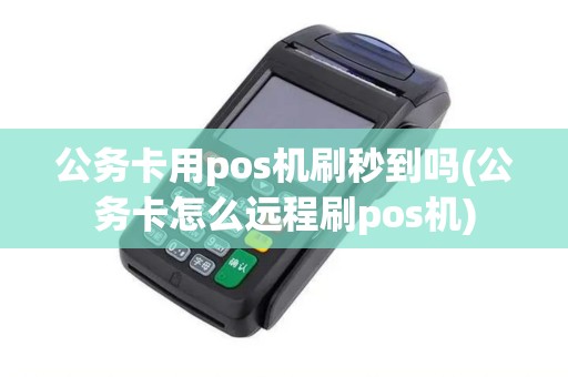 公务卡用pos机刷秒到吗(公务卡怎么远程刷pos机)