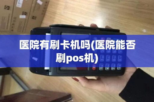 医院有刷卡机吗(医院能否刷pos机)