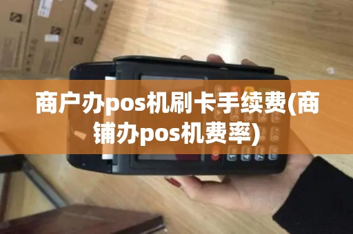 商户办pos机刷卡手续费(商铺办pos机费率)