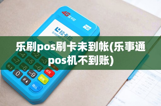乐刷pos刷卡未到帐(乐事通pos机不到账)