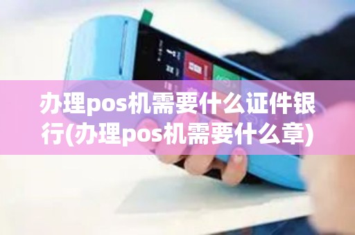 办理pos机需要什么证件银行(办理pos机需要什么章)