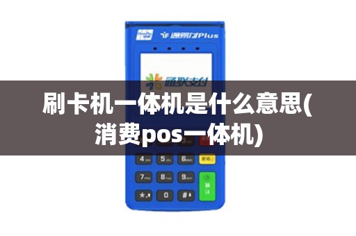 刷卡机一体机是什么意思(消费pos一体机)