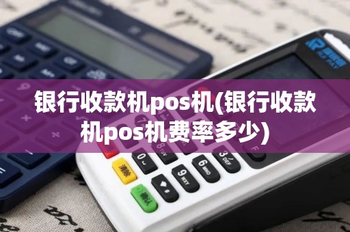 银行收款机pos机(银行收款机pos机费率多少)