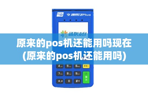 原来的pos机还能用吗现在(原来的pos机还能用吗)