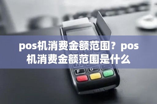 pos机消费金额范围？pos机消费金额范围是什么