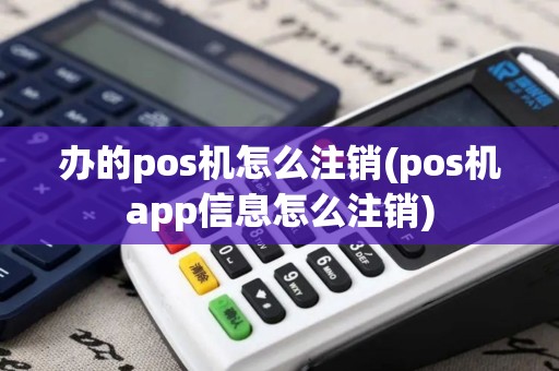 办的pos机怎么注销(pos机app信息怎么注销)