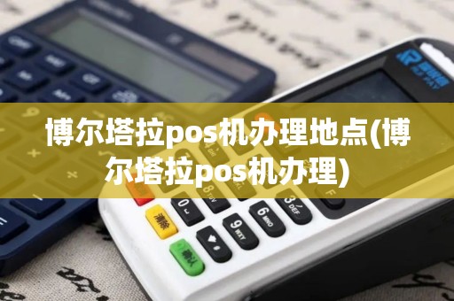 博尔塔拉pos机办理地点(博尔塔拉pos机办理)