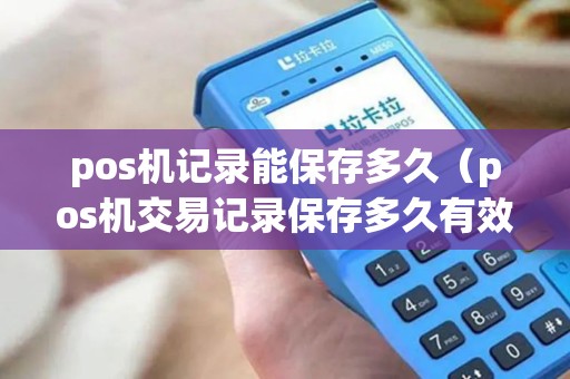 pos机记录能保存多久（pos机交易记录保存多久有效）