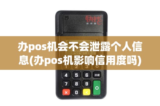 办pos机会不会泄露个人信息(办pos机影响信用度吗)