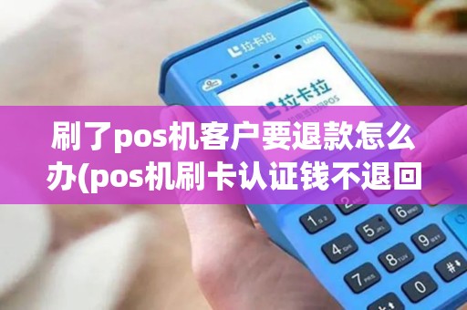 刷了pos机客户要退款怎么办(pos机刷卡认证钱不退回)