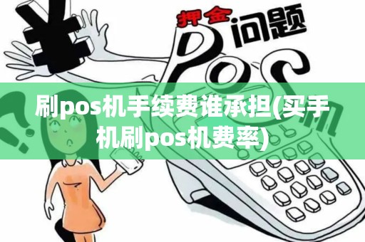 刷pos机手续费谁承担(买手机刷pos机费率)