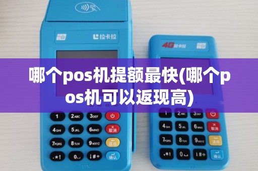 哪个pos机提额最快(哪个pos机可以返现高)