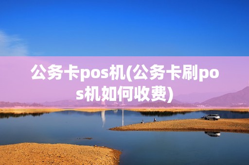 公务卡pos机(公务卡刷pos机如何收费)