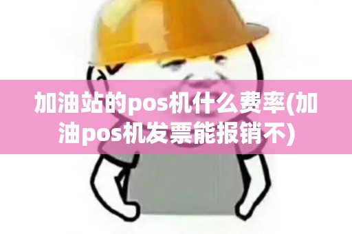 加油站的pos机什么费率(加油pos机发票能报销不)