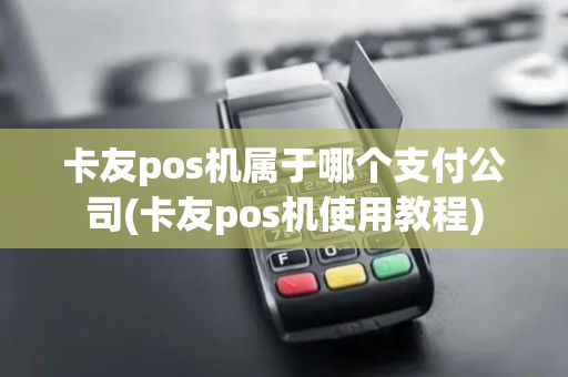 卡友pos机属于哪个支付公司(卡友pos机使用教程)