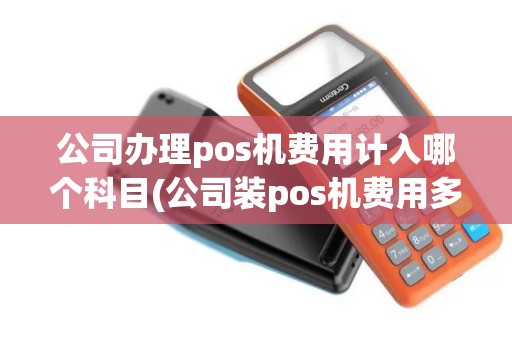公司办理pos机费用计入哪个科目(公司装pos机费用多少)