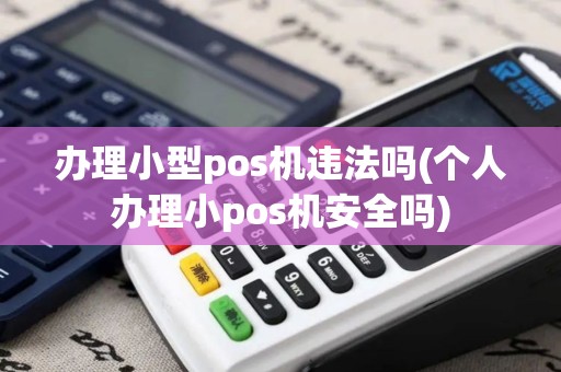 办理小型pos机违法吗(个人办理小pos机安全吗)