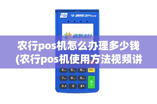农行pos机怎么办理多少钱(农行pos机使用方法视频讲解)