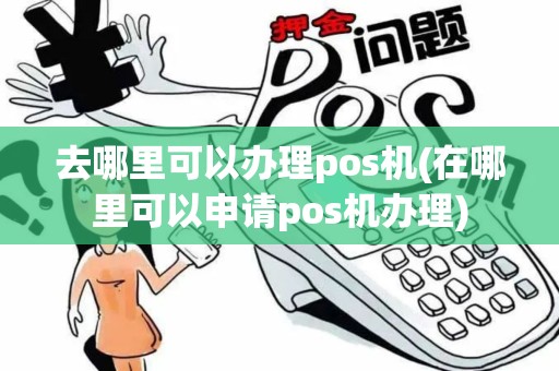 去哪里可以办理pos机(在哪里可以申请pos机办理)