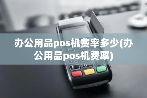 办公用品pos机费率多少(办公用品pos机费率)
