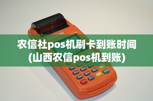 农信社pos机刷卡到账时间(山西农信pos机到账)