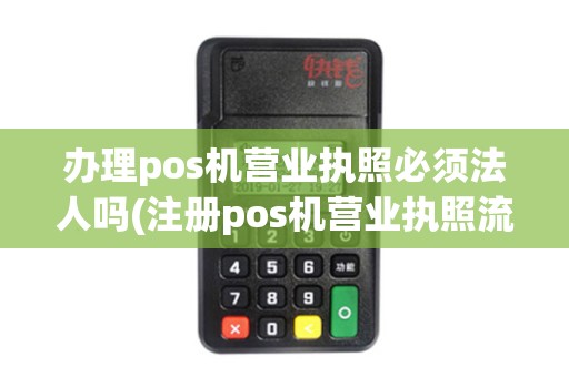 办理pos机营业执照必须法人吗(注册pos机营业执照流程)