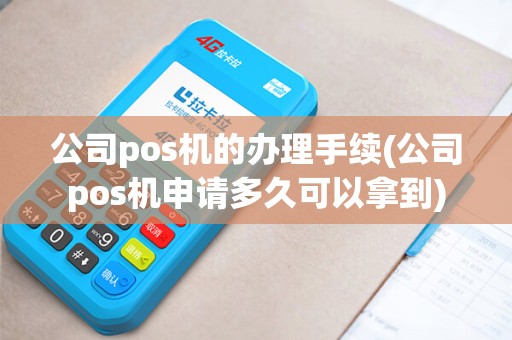 公司pos机的办理手续(公司pos机申请多久可以拿到)