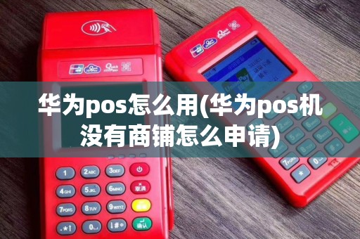 华为pos怎么用(华为pos机没有商铺怎么申请)