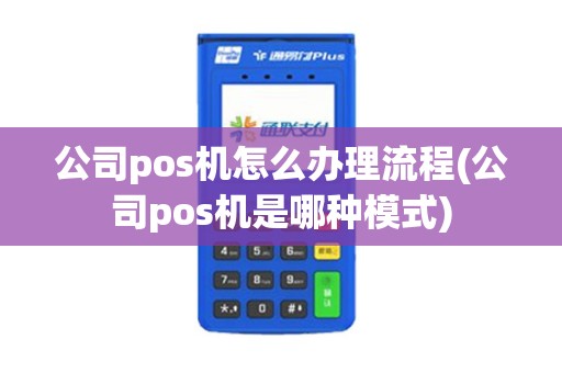 公司pos机怎么办理流程(公司pos机是哪种模式)