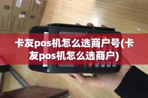 卡友pos机怎么选商户号(卡友pos机怎么选商户)