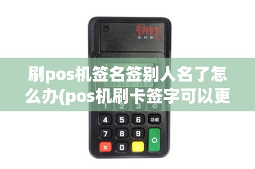 刷pos机签名签别人名了怎么办(pos机刷卡签字可以更改吗)