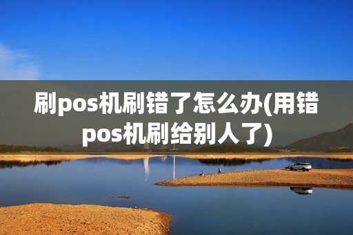 刷pos机刷错了怎么办(用错pos机刷给别人了)