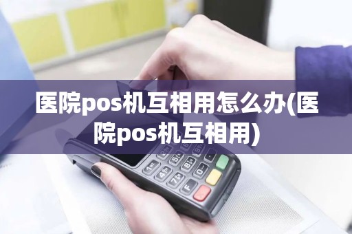 医院pos机互相用怎么办(医院pos机互相用)
