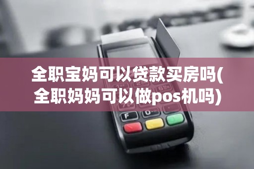全职宝妈可以贷款买房吗(全职妈妈可以做pos机吗)