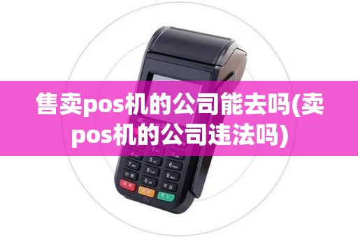 售卖pos机的公司能去吗(卖pos机的公司违法吗)