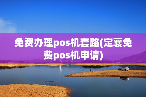 免费办理pos机套路(定襄免费pos机申请)