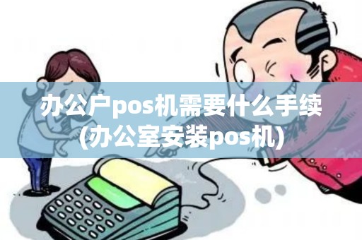 办公户pos机需要什么手续(办公室安装pos机)