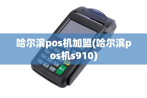 哈尔滨pos机加盟(哈尔滨pos机s910)