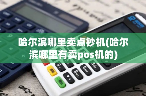 哈尔滨哪里卖点钞机(哈尔滨哪里有卖pos机的)
