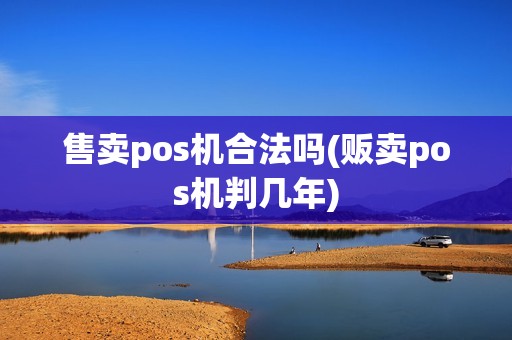 售卖pos机合法吗(贩卖pos机判几年)