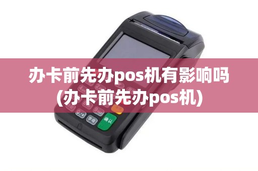 办卡前先办pos机有影响吗(办卡前先办pos机)