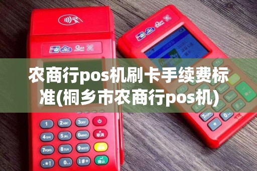 农商行pos机刷卡手续费标准(桐乡市农商行pos机)
